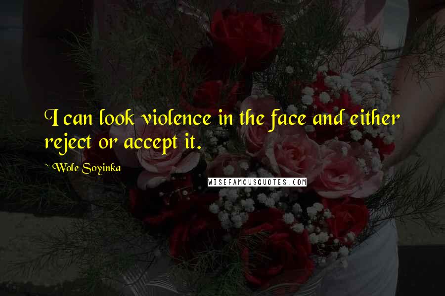 Wole Soyinka Quotes: I can look violence in the face and either reject or accept it.