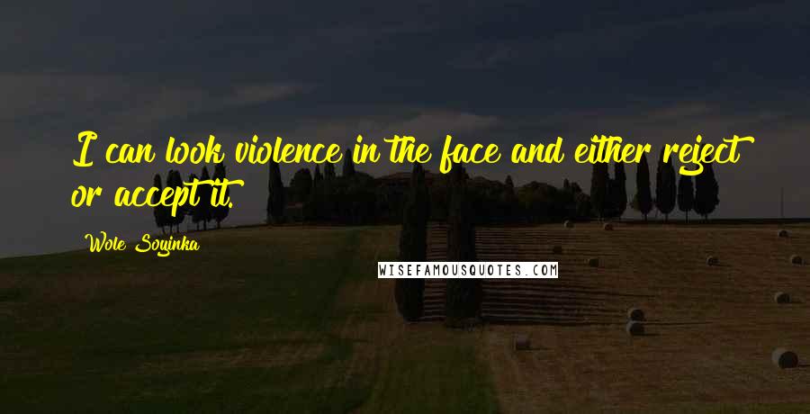 Wole Soyinka Quotes: I can look violence in the face and either reject or accept it.