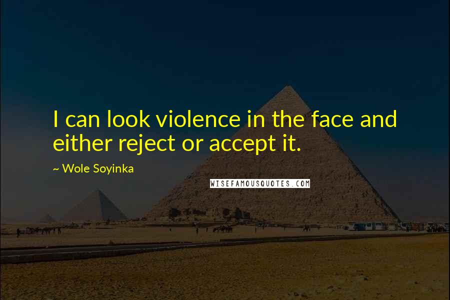 Wole Soyinka Quotes: I can look violence in the face and either reject or accept it.