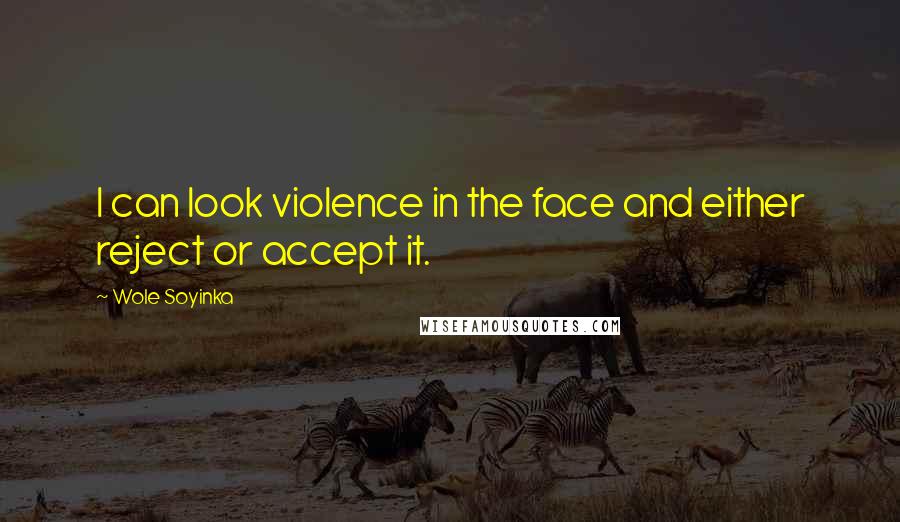 Wole Soyinka Quotes: I can look violence in the face and either reject or accept it.