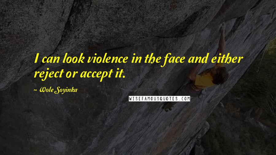 Wole Soyinka Quotes: I can look violence in the face and either reject or accept it.