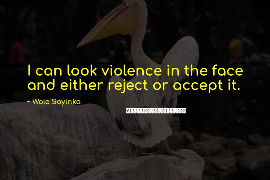 Wole Soyinka Quotes: I can look violence in the face and either reject or accept it.