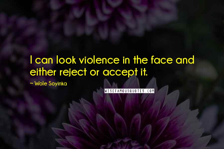 Wole Soyinka Quotes: I can look violence in the face and either reject or accept it.