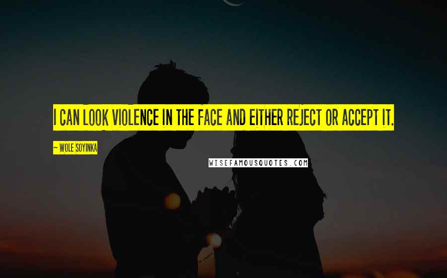 Wole Soyinka Quotes: I can look violence in the face and either reject or accept it.