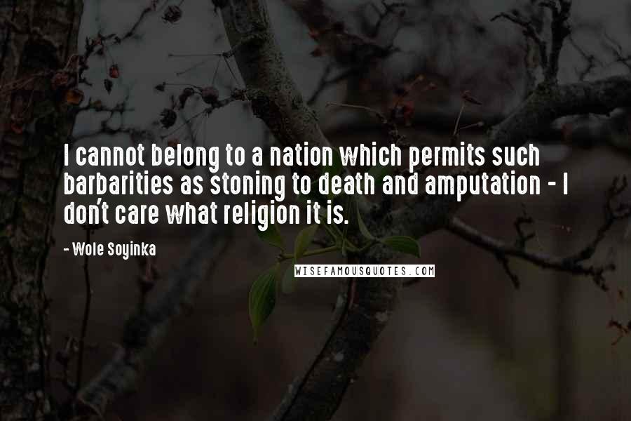 Wole Soyinka Quotes: I cannot belong to a nation which permits such barbarities as stoning to death and amputation - I don't care what religion it is.