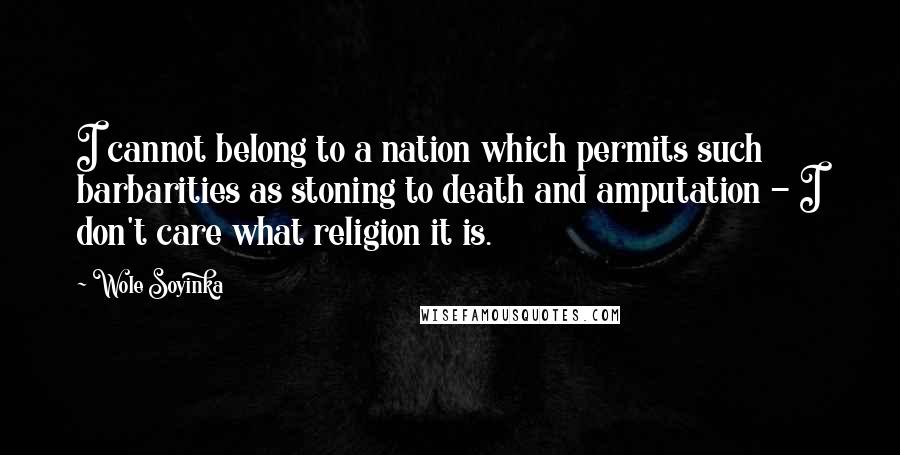 Wole Soyinka Quotes: I cannot belong to a nation which permits such barbarities as stoning to death and amputation - I don't care what religion it is.