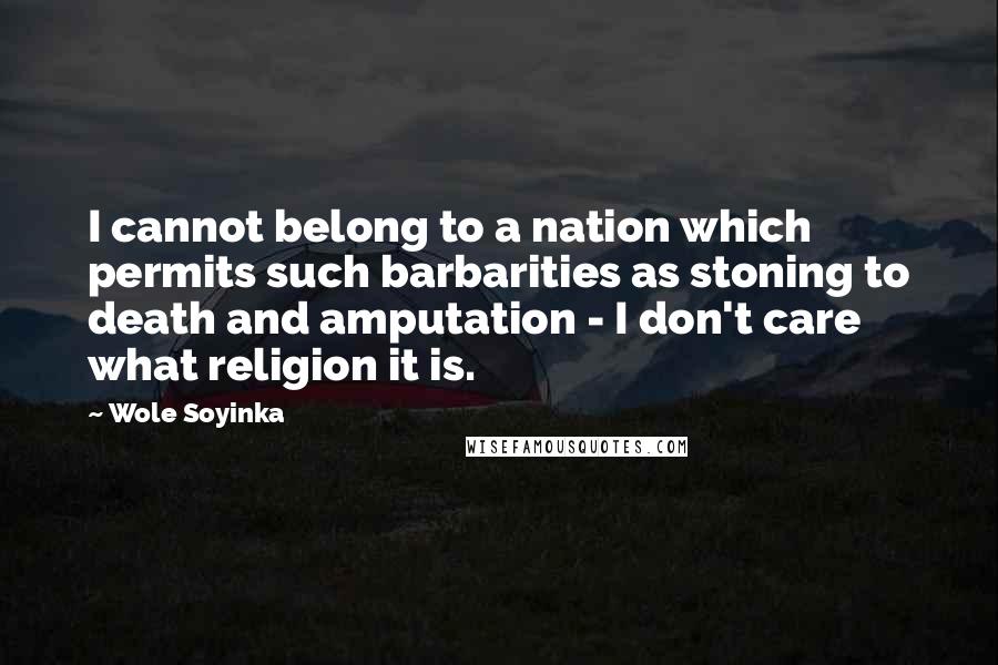 Wole Soyinka Quotes: I cannot belong to a nation which permits such barbarities as stoning to death and amputation - I don't care what religion it is.