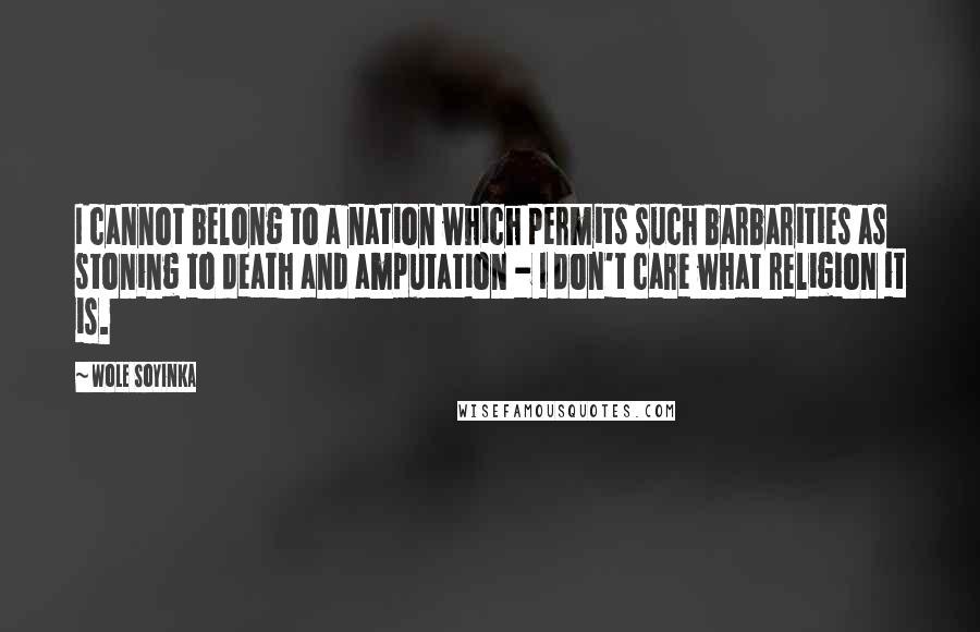 Wole Soyinka Quotes: I cannot belong to a nation which permits such barbarities as stoning to death and amputation - I don't care what religion it is.