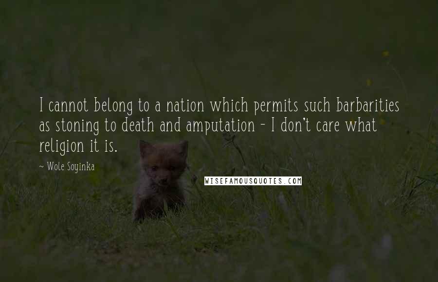 Wole Soyinka Quotes: I cannot belong to a nation which permits such barbarities as stoning to death and amputation - I don't care what religion it is.