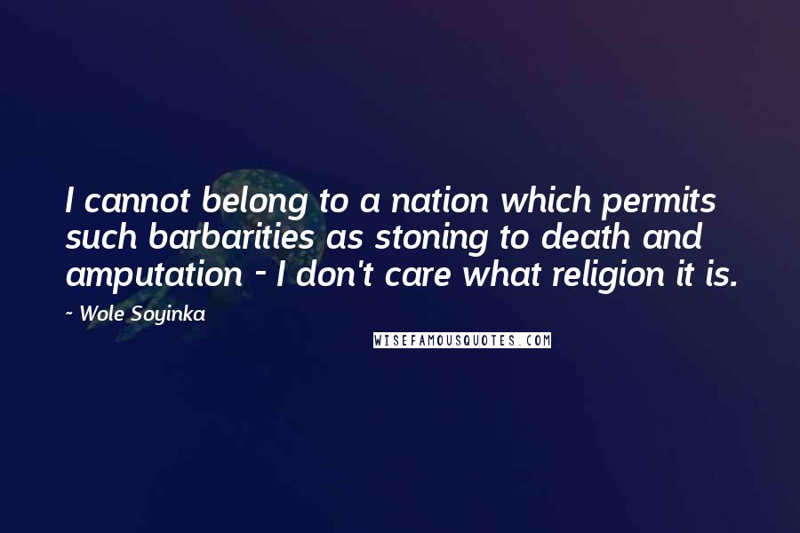 Wole Soyinka Quotes: I cannot belong to a nation which permits such barbarities as stoning to death and amputation - I don't care what religion it is.