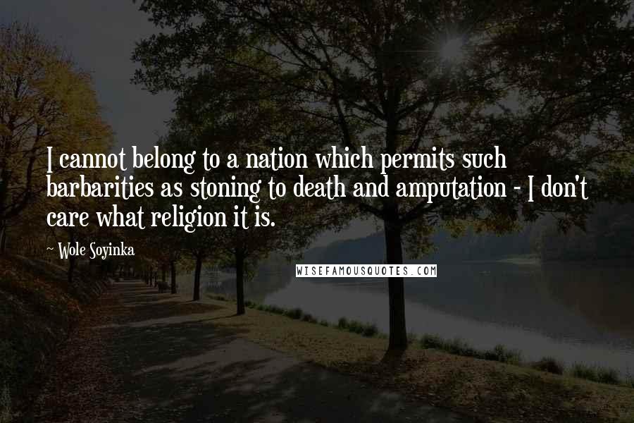 Wole Soyinka Quotes: I cannot belong to a nation which permits such barbarities as stoning to death and amputation - I don't care what religion it is.
