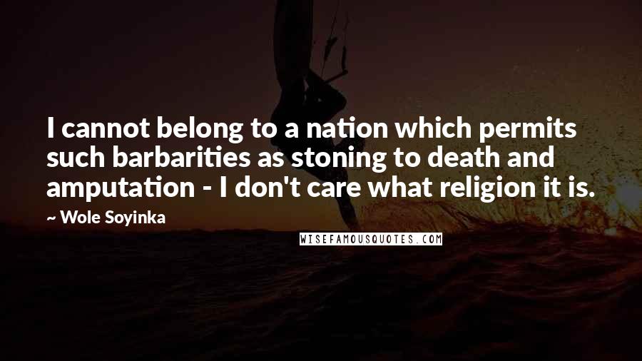 Wole Soyinka Quotes: I cannot belong to a nation which permits such barbarities as stoning to death and amputation - I don't care what religion it is.