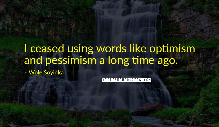 Wole Soyinka Quotes: I ceased using words like optimism and pessimism a long time ago.