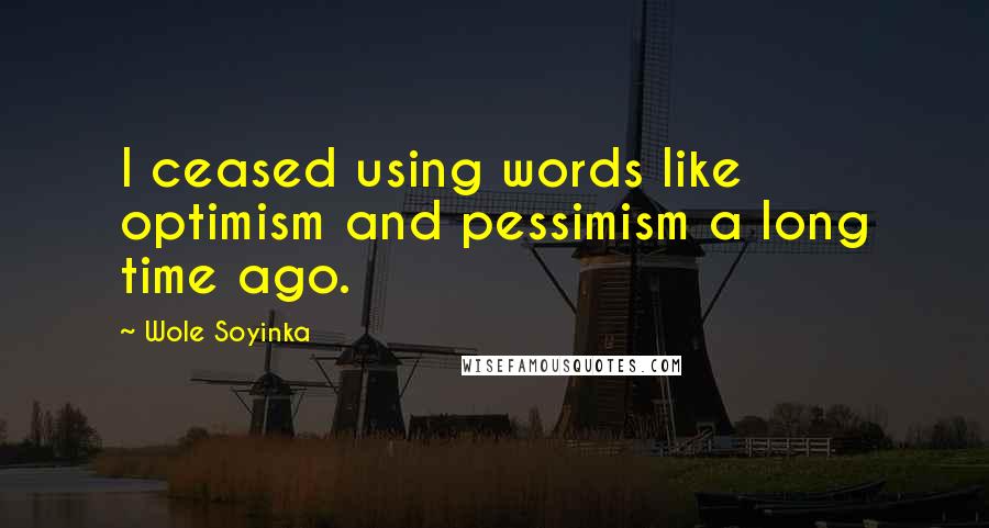 Wole Soyinka Quotes: I ceased using words like optimism and pessimism a long time ago.