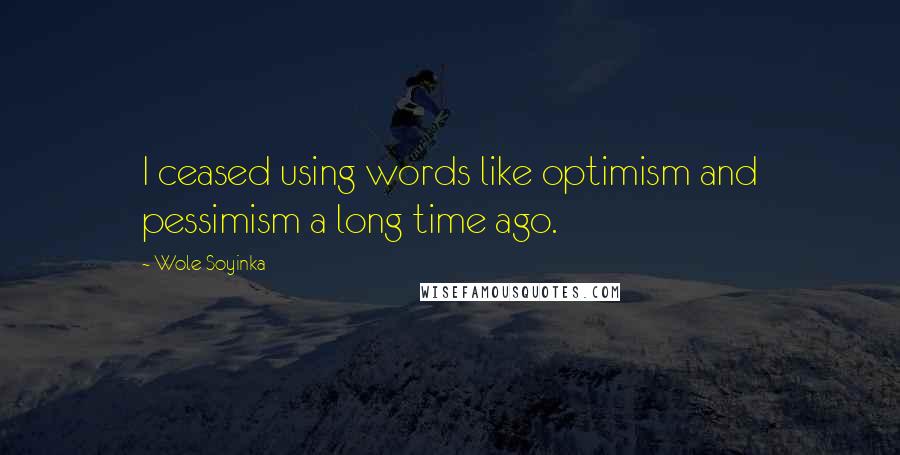 Wole Soyinka Quotes: I ceased using words like optimism and pessimism a long time ago.