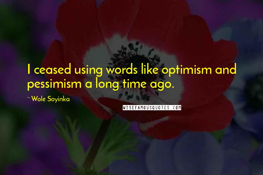 Wole Soyinka Quotes: I ceased using words like optimism and pessimism a long time ago.
