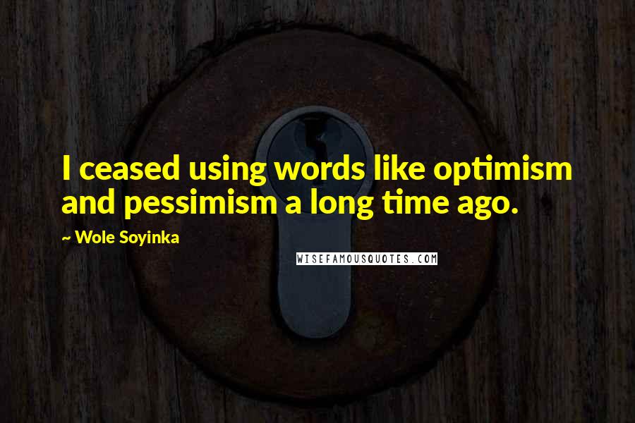 Wole Soyinka Quotes: I ceased using words like optimism and pessimism a long time ago.