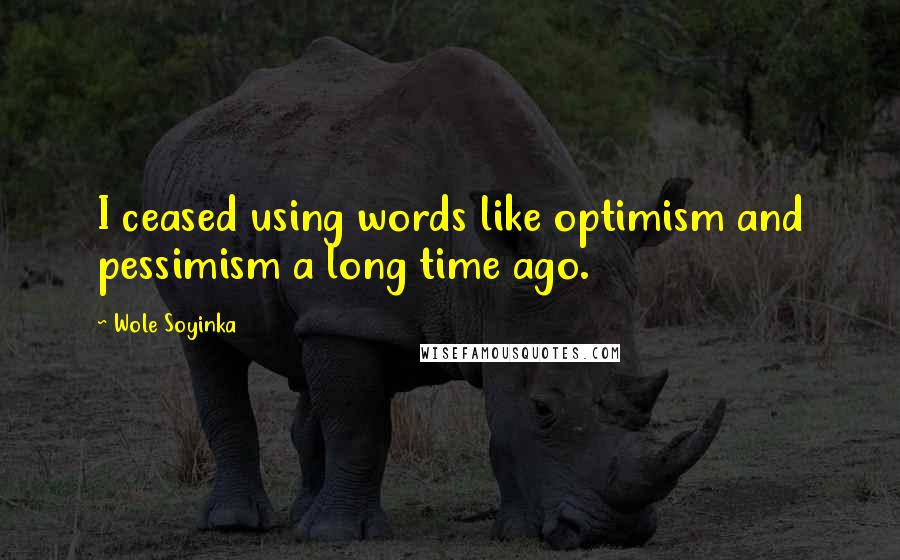 Wole Soyinka Quotes: I ceased using words like optimism and pessimism a long time ago.