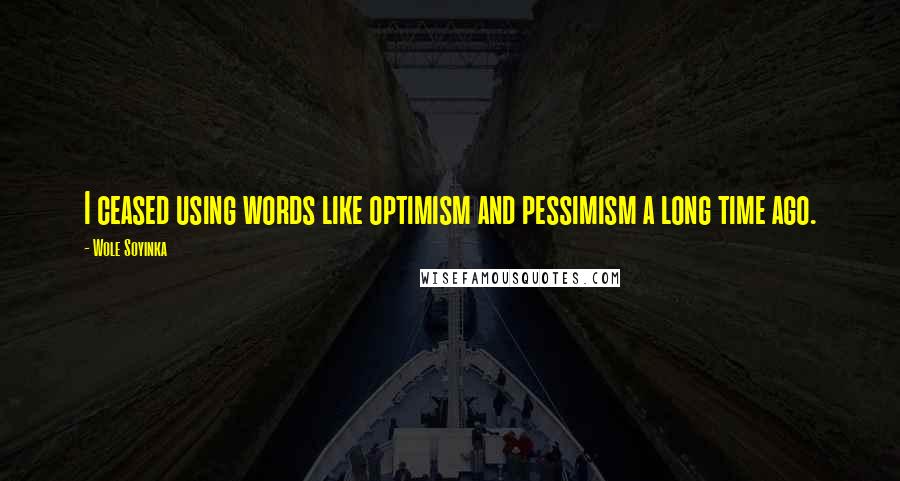 Wole Soyinka Quotes: I ceased using words like optimism and pessimism a long time ago.