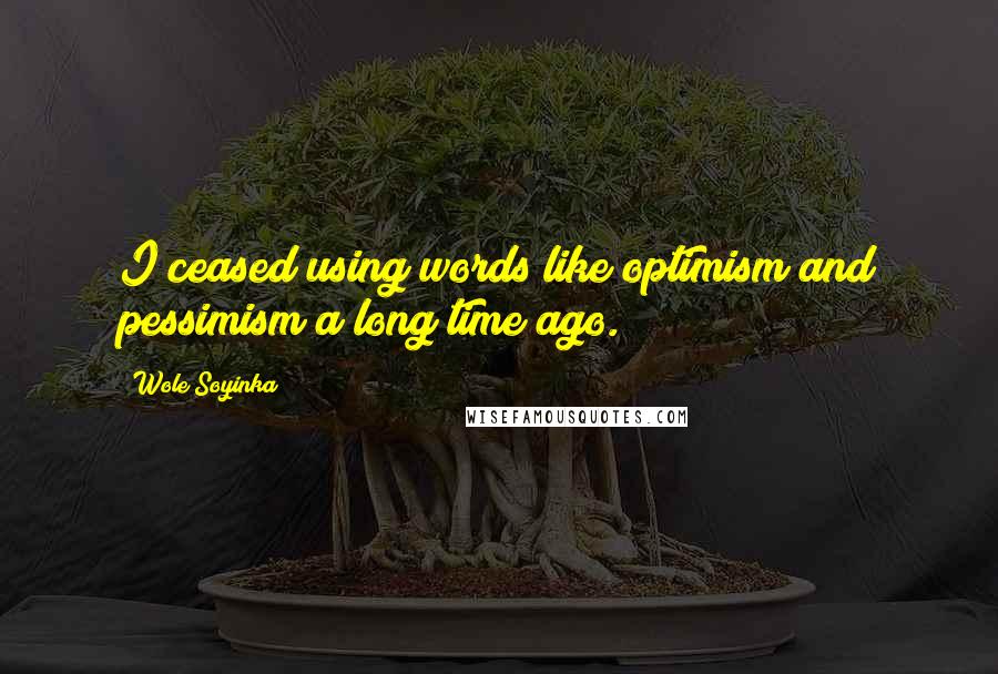 Wole Soyinka Quotes: I ceased using words like optimism and pessimism a long time ago.