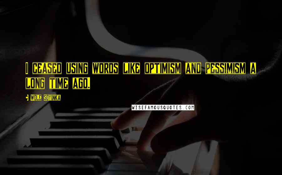 Wole Soyinka Quotes: I ceased using words like optimism and pessimism a long time ago.