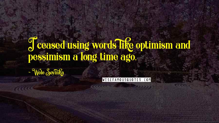 Wole Soyinka Quotes: I ceased using words like optimism and pessimism a long time ago.