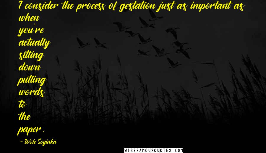 Wole Soyinka Quotes: I consider the process of gestation just as important as when you're actually sitting down putting words to the paper.