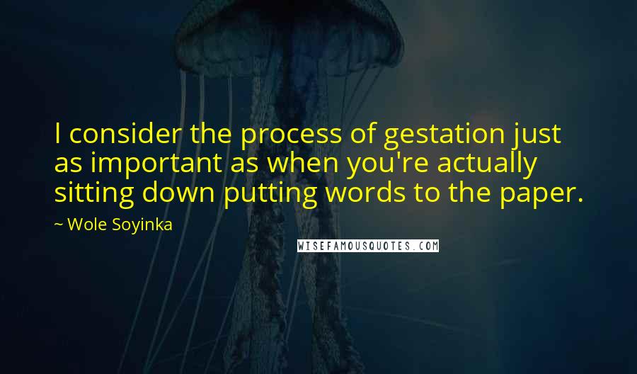 Wole Soyinka Quotes: I consider the process of gestation just as important as when you're actually sitting down putting words to the paper.