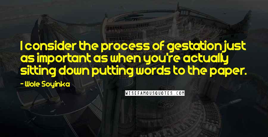 Wole Soyinka Quotes: I consider the process of gestation just as important as when you're actually sitting down putting words to the paper.