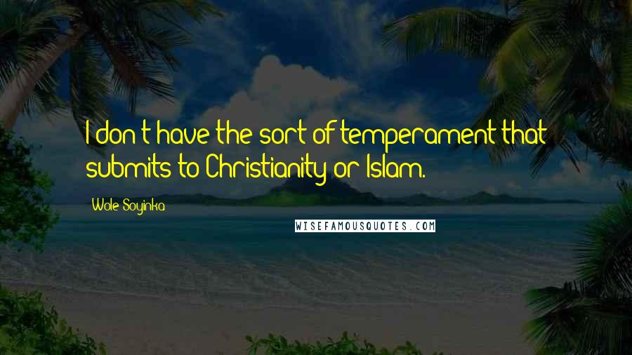 Wole Soyinka Quotes: I don't have the sort of temperament that submits to Christianity or Islam.