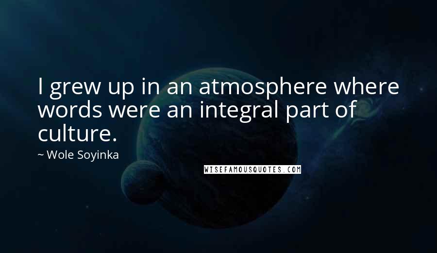 Wole Soyinka Quotes: I grew up in an atmosphere where words were an integral part of culture.