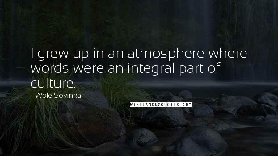 Wole Soyinka Quotes: I grew up in an atmosphere where words were an integral part of culture.