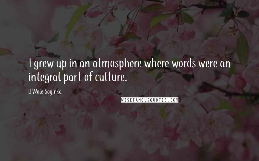 Wole Soyinka Quotes: I grew up in an atmosphere where words were an integral part of culture.