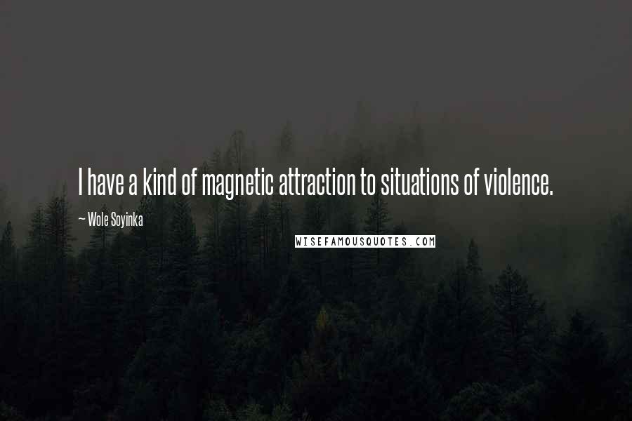 Wole Soyinka Quotes: I have a kind of magnetic attraction to situations of violence.