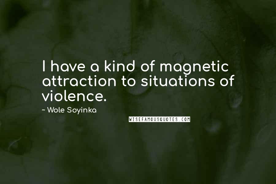 Wole Soyinka Quotes: I have a kind of magnetic attraction to situations of violence.