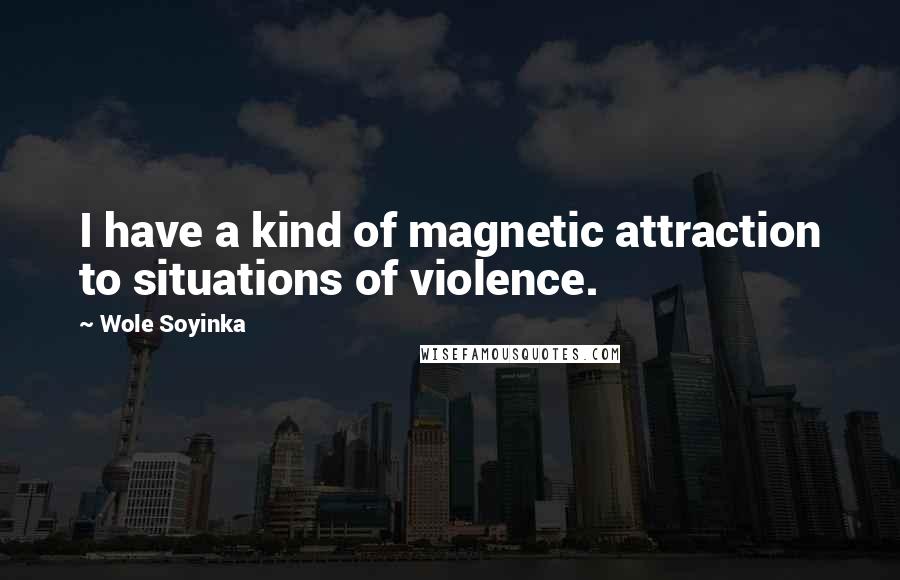 Wole Soyinka Quotes: I have a kind of magnetic attraction to situations of violence.