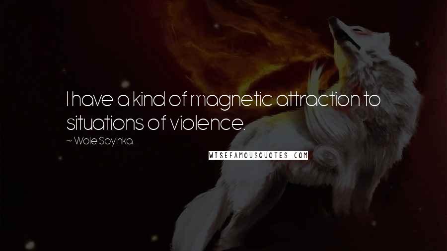 Wole Soyinka Quotes: I have a kind of magnetic attraction to situations of violence.