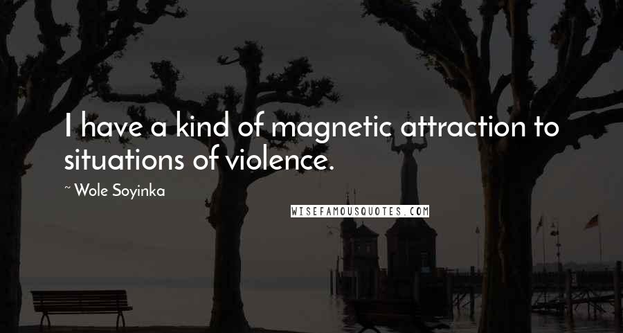 Wole Soyinka Quotes: I have a kind of magnetic attraction to situations of violence.