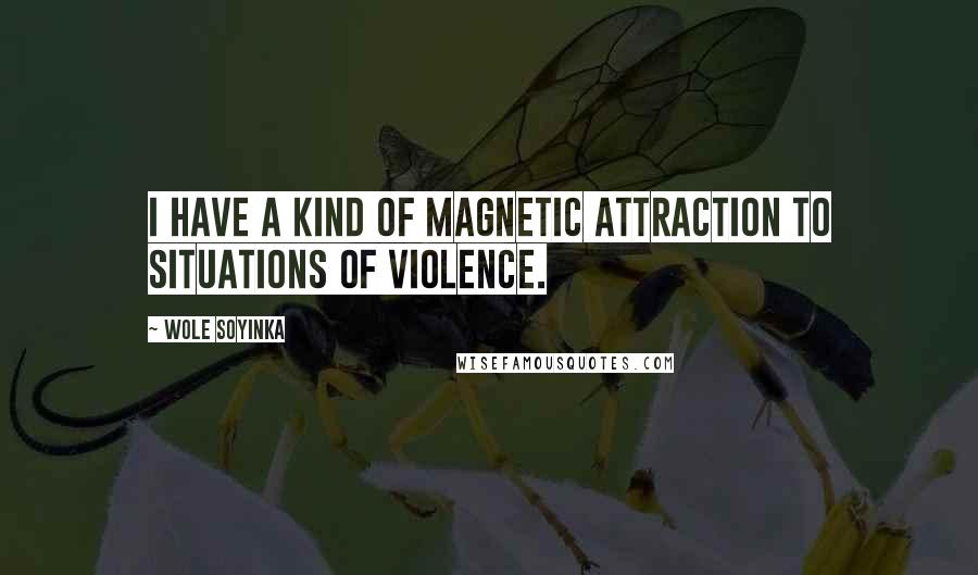 Wole Soyinka Quotes: I have a kind of magnetic attraction to situations of violence.