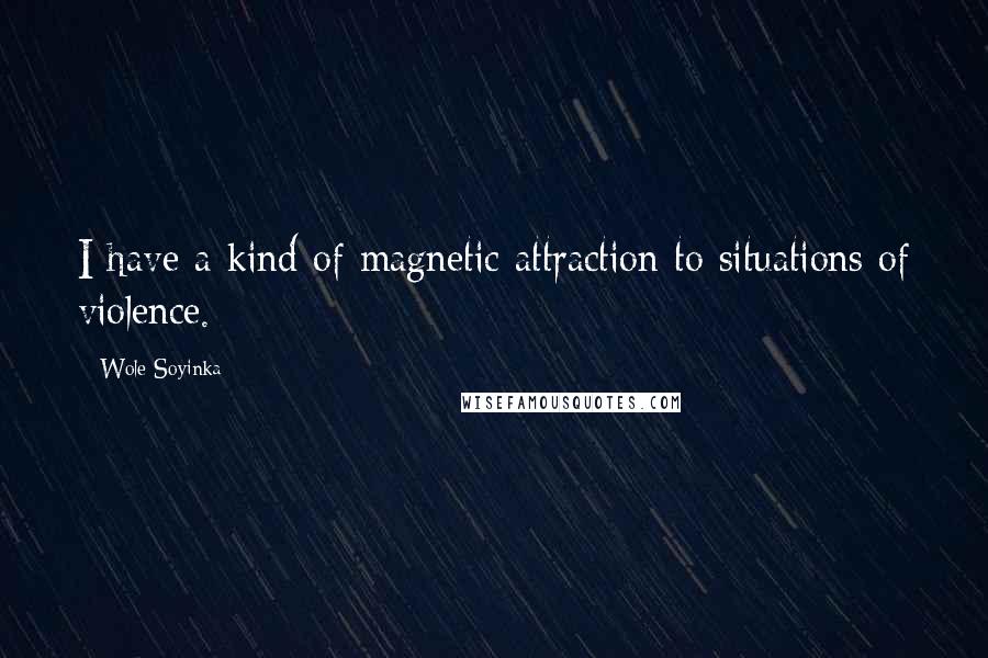 Wole Soyinka Quotes: I have a kind of magnetic attraction to situations of violence.