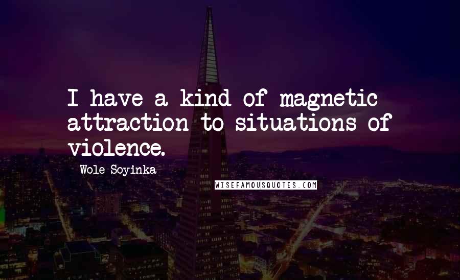 Wole Soyinka Quotes: I have a kind of magnetic attraction to situations of violence.