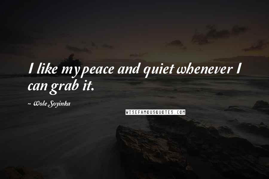 Wole Soyinka Quotes: I like my peace and quiet whenever I can grab it.