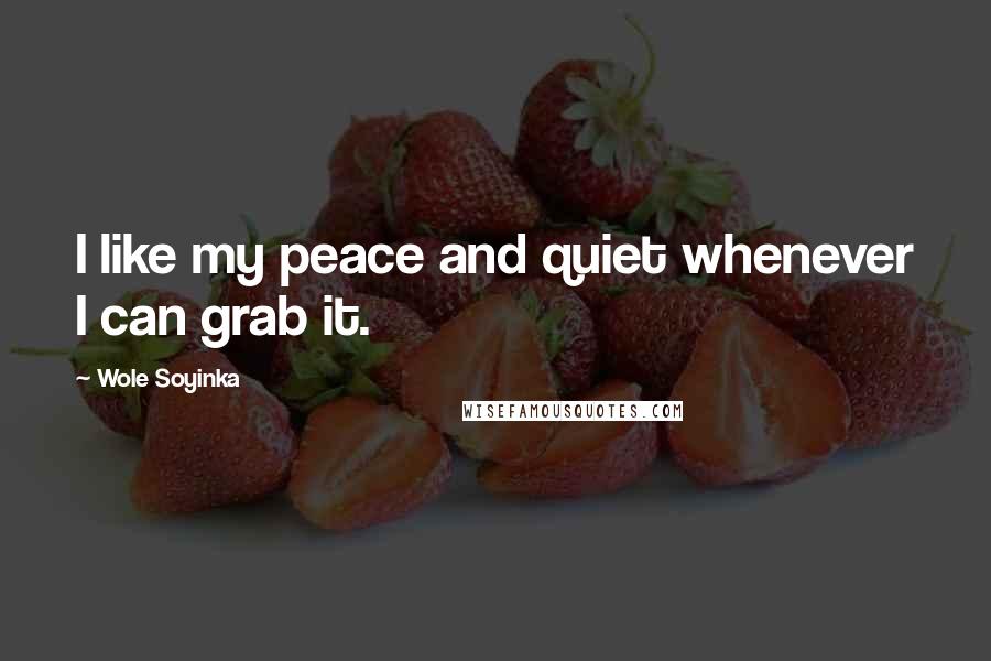 Wole Soyinka Quotes: I like my peace and quiet whenever I can grab it.