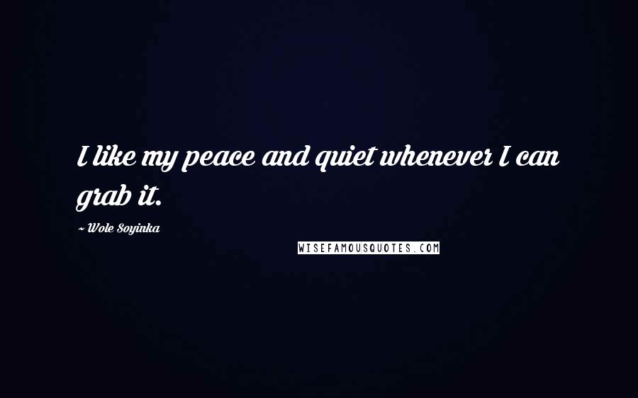 Wole Soyinka Quotes: I like my peace and quiet whenever I can grab it.