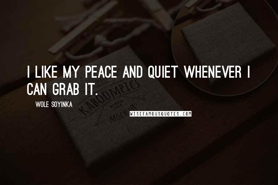 Wole Soyinka Quotes: I like my peace and quiet whenever I can grab it.