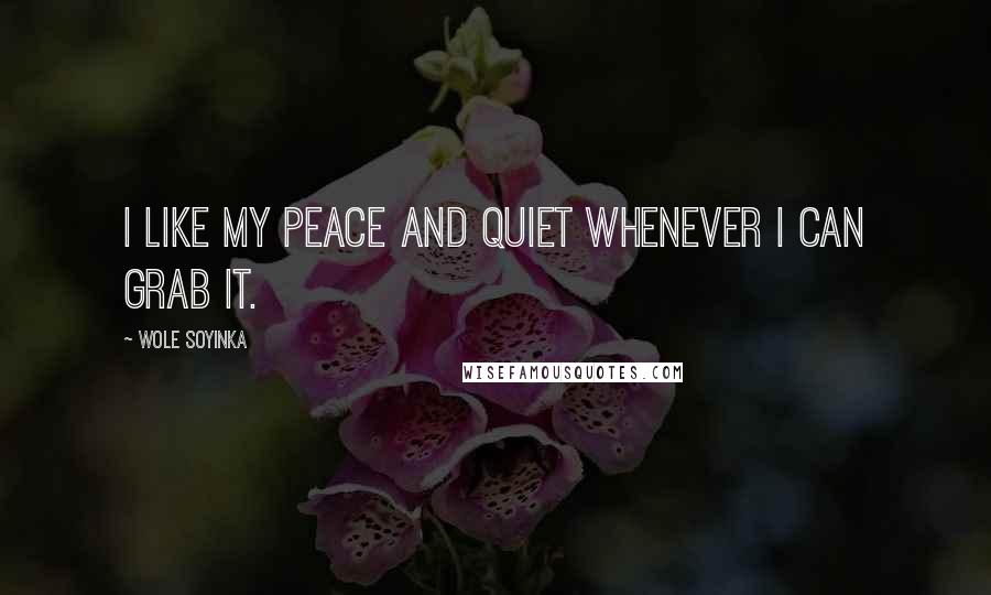 Wole Soyinka Quotes: I like my peace and quiet whenever I can grab it.