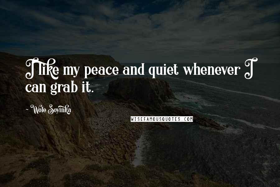 Wole Soyinka Quotes: I like my peace and quiet whenever I can grab it.