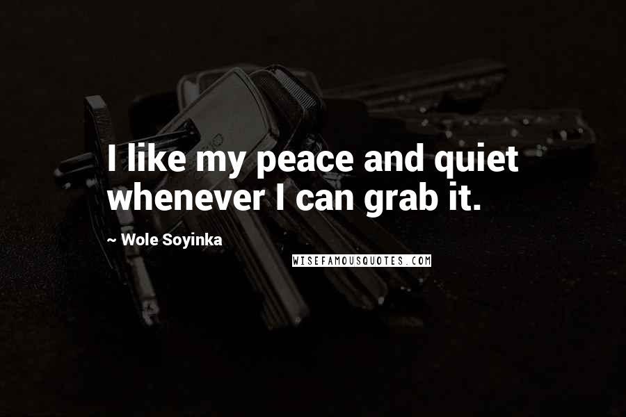 Wole Soyinka Quotes: I like my peace and quiet whenever I can grab it.