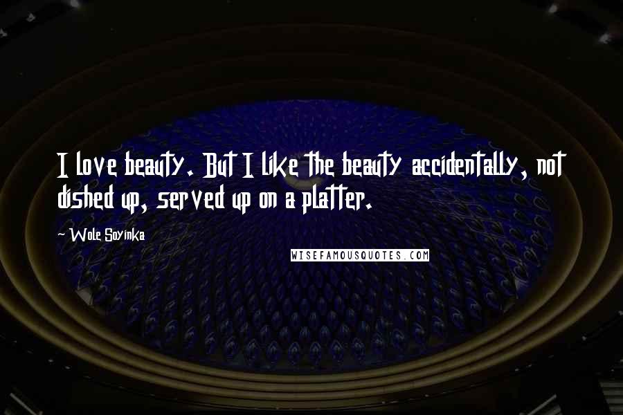 Wole Soyinka Quotes: I love beauty. But I like the beauty accidentally, not dished up, served up on a platter.