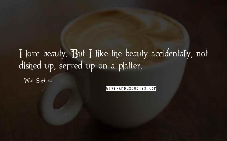 Wole Soyinka Quotes: I love beauty. But I like the beauty accidentally, not dished up, served up on a platter.